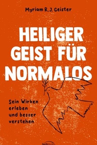 Heiliger Geist für Normalos: Sein Wirken erleben und besser verstehen