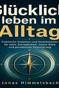 Glücklich leben im Alltag: Praktische Gedanken und Gewohnheiten für mehr Zufriedenheit, innere Ruhe und persönliche Orientierung