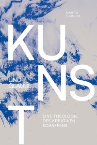 Kunst und Glaube: Eine Theologie des kreativen Schaffens