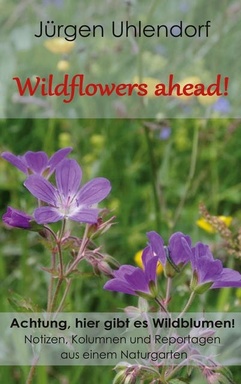 Wildflowers ahead!: Achtung, hier gibt es Wildblumen! - Notizen, Kolumnen und Reportagen aus einem Naturgarten