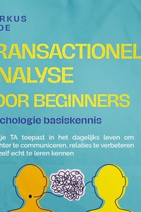 Transactionele analyse voor beginners – Psychologie basiskennis: Hoe je TA toepast in het dagelijks leven om gerichter te communiceren, relaties te verbeteren en jezelf echt te leren kennen
