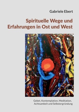 Spirituelle Wege und Erfahrungen in Ost und West: ein Führer: Gebet, Kontemplation, Meditation, Achtsamkeit und Selbstergründung