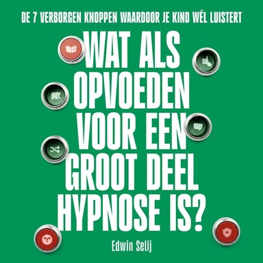 Wat Als Opvoeden Voor een Groot Deel Hypnose Is?: De 7 verborgen knoppen waardoor je kind wél luistert