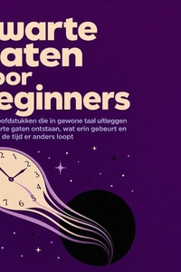 Zwarte Gaten Voor Beginners: Korte Hoofdstukken Die in Gewone Taal Uitleggen Hoe Zwarte Gaten Ontstaan, Wat Erin Gebeurt En Waarom De Tijd Er Anders Loopt