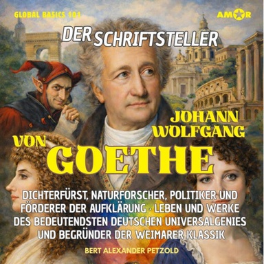Der Schriftsteller Johann Wolfgang von Goethe - Dichterfürst, Naturforscher, Politiker und Förderer der Aufklärung - Leben und Werke des Universalgenies - Global Basics 101 - Deine Serie für modernes Wissen, Folge 29 (ungekürzt)