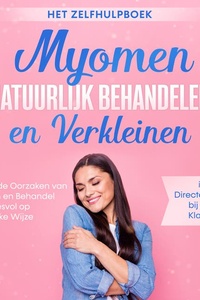 Myomen Natuurlijk Behandelen en Verkleinen – Het Zelfhulpboek: Ontdek de Oorzaken van Myomen en Behandel ze Succesvol op Natuurlijke Wijze – Inclusief Directe Hulptips bij Acute Klachten