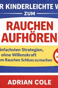 Der kinderleichte Weg zum Rauchen aufhören: Die einfachsten Strategien, ohne Willenskraft mit dem Rauchen Schluss zu machen