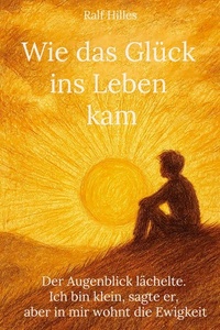 Wie das Glück ins Leben kam: Der Augenblick lächelte. Ich bin klein, sagte er, aber in mir wohnt die Ewigkeit