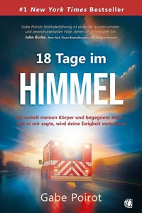 18 Tage im Himmel: Ich verließ meinen Körper und begegnete Jesus – was er mir sagte, wird deine Ewigkeit verändern!