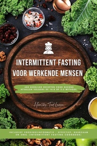 Intermittent Fasting Kookboek voor Werkende Mensen: 400 heerlijke recepten voor gezond afvallen volgens de 16:8 of 5:2 methode inclusief voedingsinformatie - effectief, duurzaam en snel