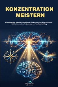 Konzentration meistern: Wissenschaftliche Methoden zur Steigerung der Konzentration, zum Training des Gedächtnisses und zur Verbesserung des Verhaltens in Alltagssituationen