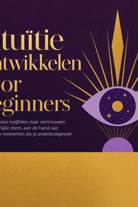 Intuïtie Ontwikkelen Voor Beginners: Van Eindeloos Twijfelen Naar Vertrouwen Op Je Innerlijke Stem, Aan De Hand Van Herkenbare Momenten Als Je Onderbuikgevoel